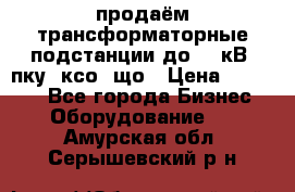 продаём трансформаторные подстанции до 20 кВ, пку, ксо, що › Цена ­ 70 000 - Все города Бизнес » Оборудование   . Амурская обл.,Серышевский р-н